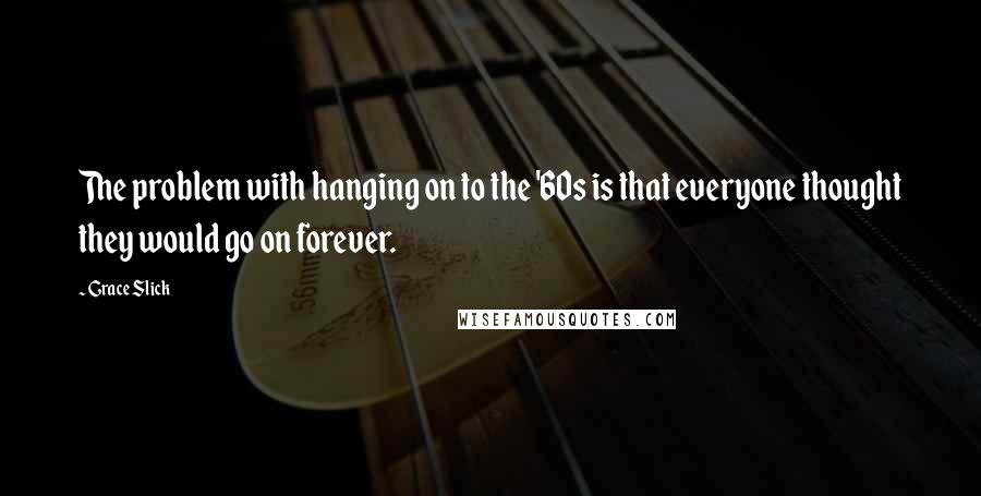 Grace Slick Quotes: The problem with hanging on to the '60s is that everyone thought they would go on forever.