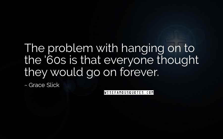 Grace Slick Quotes: The problem with hanging on to the '60s is that everyone thought they would go on forever.