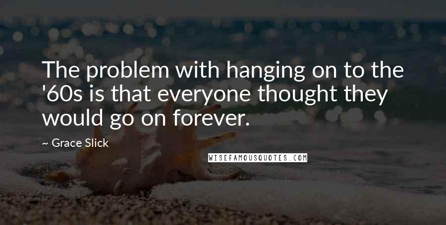 Grace Slick Quotes: The problem with hanging on to the '60s is that everyone thought they would go on forever.