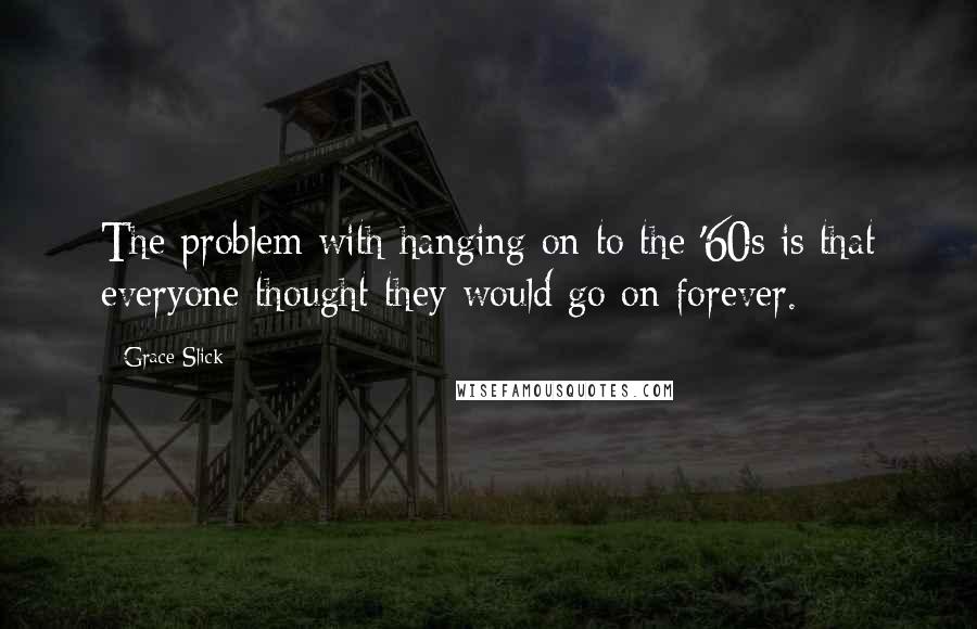 Grace Slick Quotes: The problem with hanging on to the '60s is that everyone thought they would go on forever.