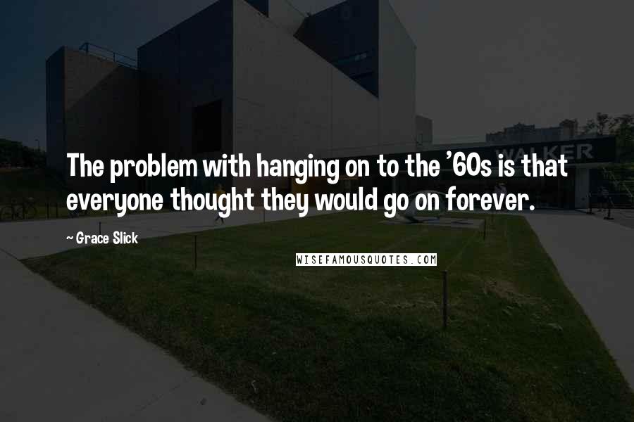 Grace Slick Quotes: The problem with hanging on to the '60s is that everyone thought they would go on forever.