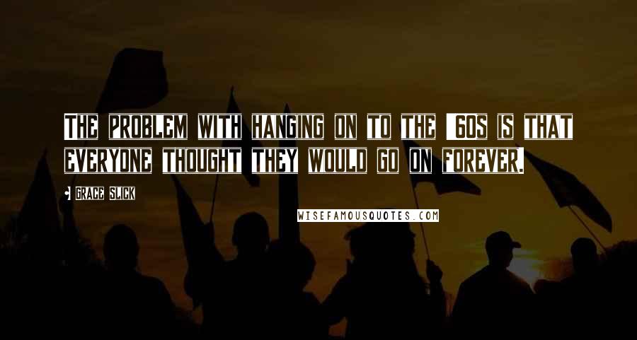 Grace Slick Quotes: The problem with hanging on to the '60s is that everyone thought they would go on forever.