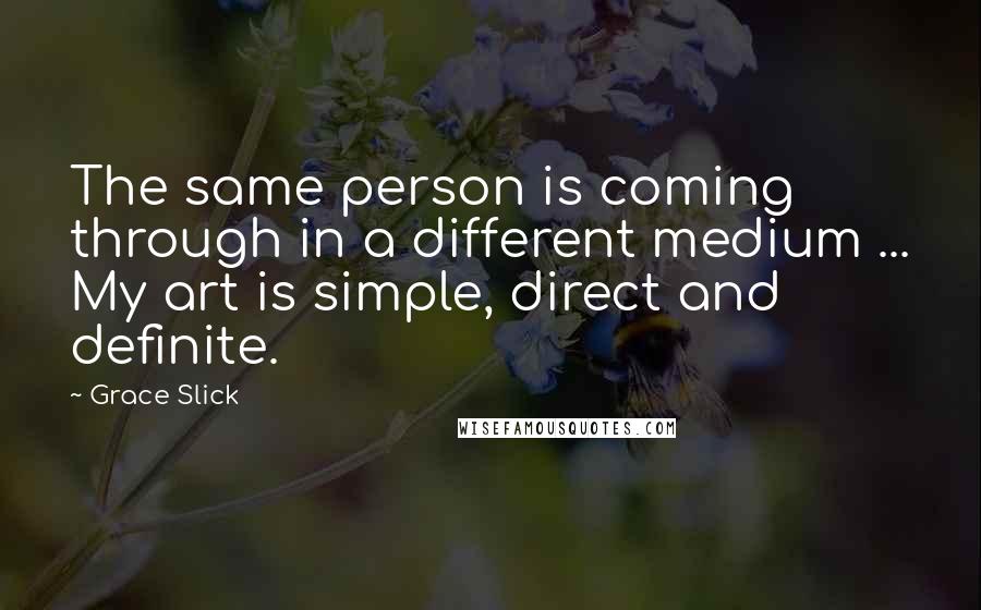 Grace Slick Quotes: The same person is coming through in a different medium ... My art is simple, direct and definite.