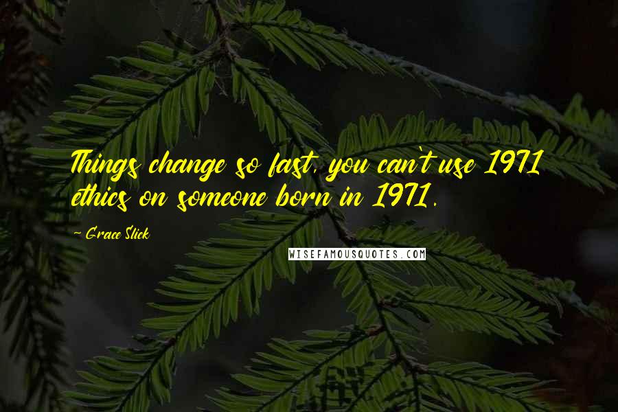 Grace Slick Quotes: Things change so fast, you can't use 1971 ethics on someone born in 1971.