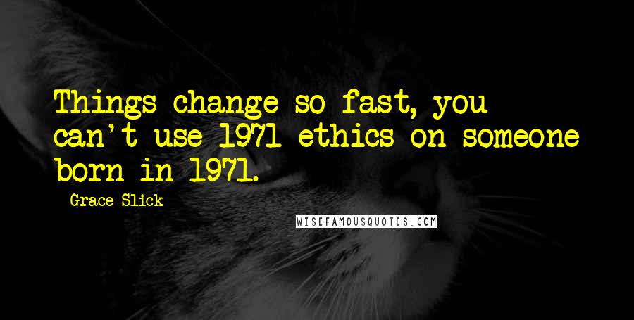 Grace Slick Quotes: Things change so fast, you can't use 1971 ethics on someone born in 1971.
