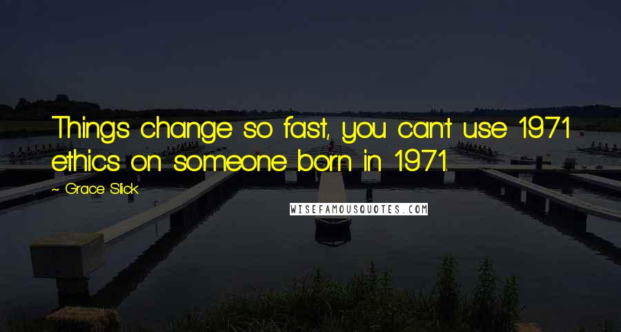 Grace Slick Quotes: Things change so fast, you can't use 1971 ethics on someone born in 1971.