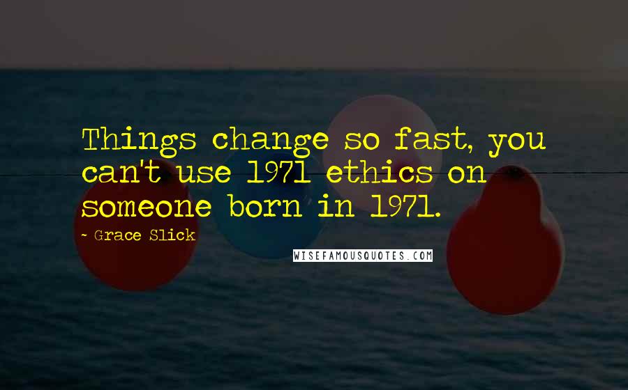 Grace Slick Quotes: Things change so fast, you can't use 1971 ethics on someone born in 1971.