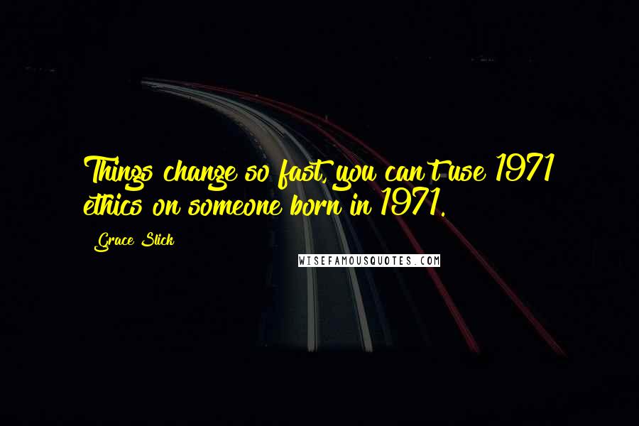 Grace Slick Quotes: Things change so fast, you can't use 1971 ethics on someone born in 1971.