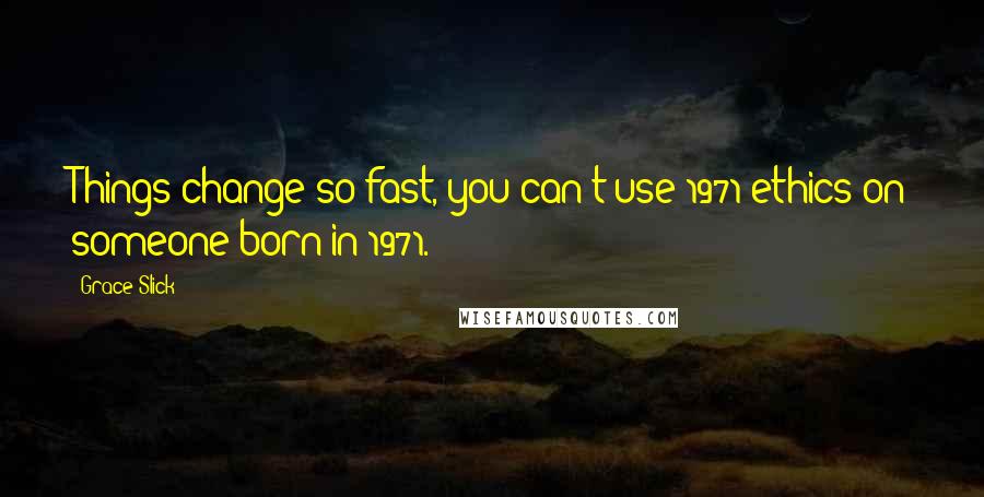 Grace Slick Quotes: Things change so fast, you can't use 1971 ethics on someone born in 1971.