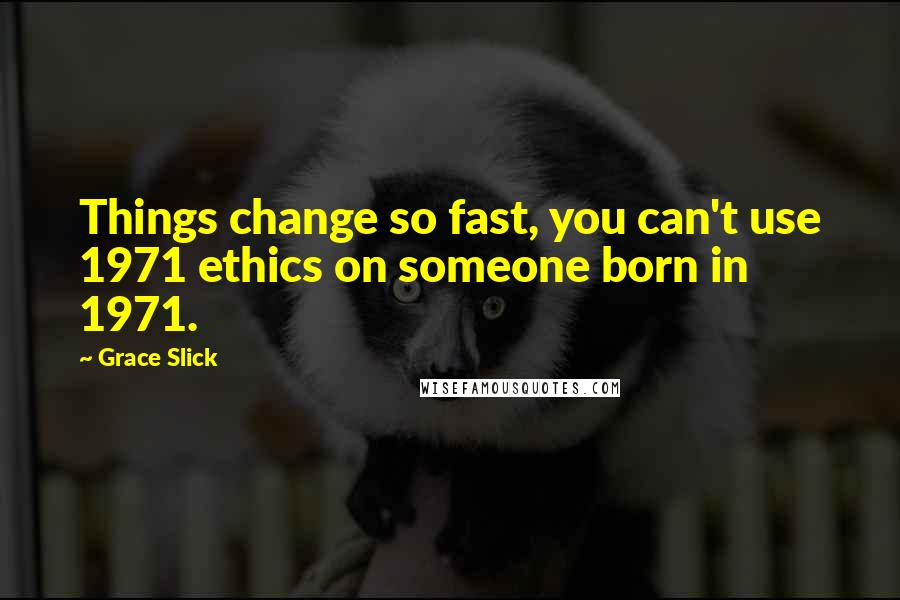 Grace Slick Quotes: Things change so fast, you can't use 1971 ethics on someone born in 1971.