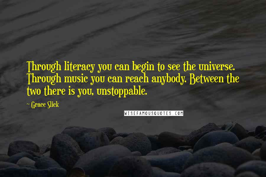 Grace Slick Quotes: Through literacy you can begin to see the universe. Through music you can reach anybody. Between the two there is you, unstoppable.