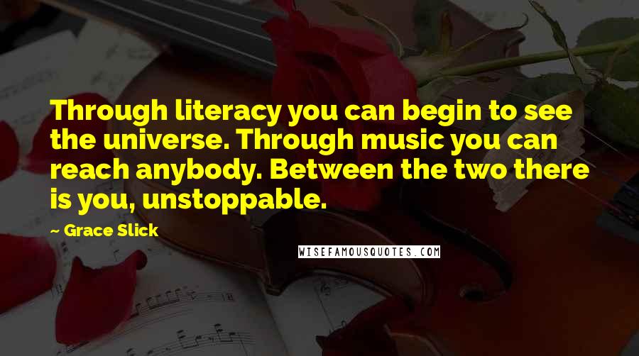 Grace Slick Quotes: Through literacy you can begin to see the universe. Through music you can reach anybody. Between the two there is you, unstoppable.