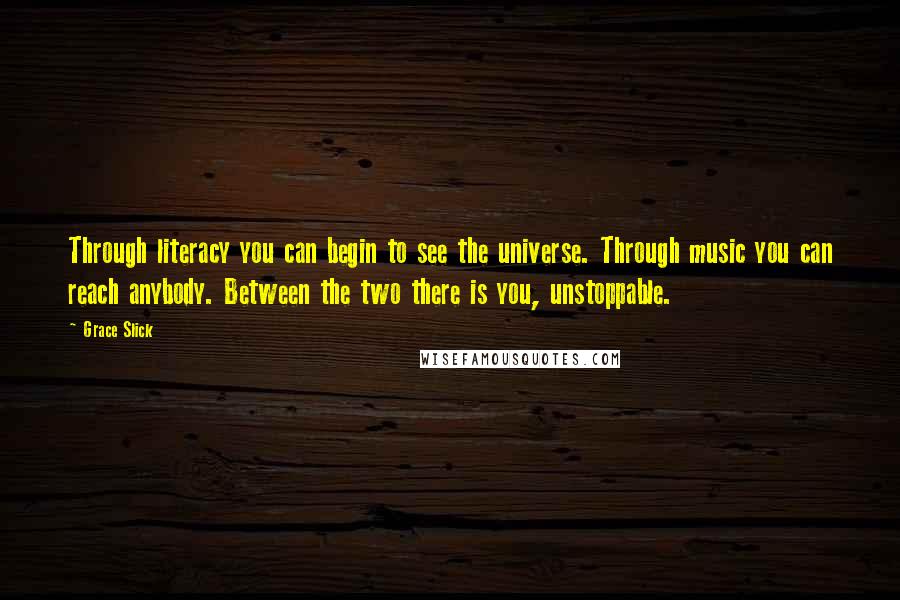 Grace Slick Quotes: Through literacy you can begin to see the universe. Through music you can reach anybody. Between the two there is you, unstoppable.