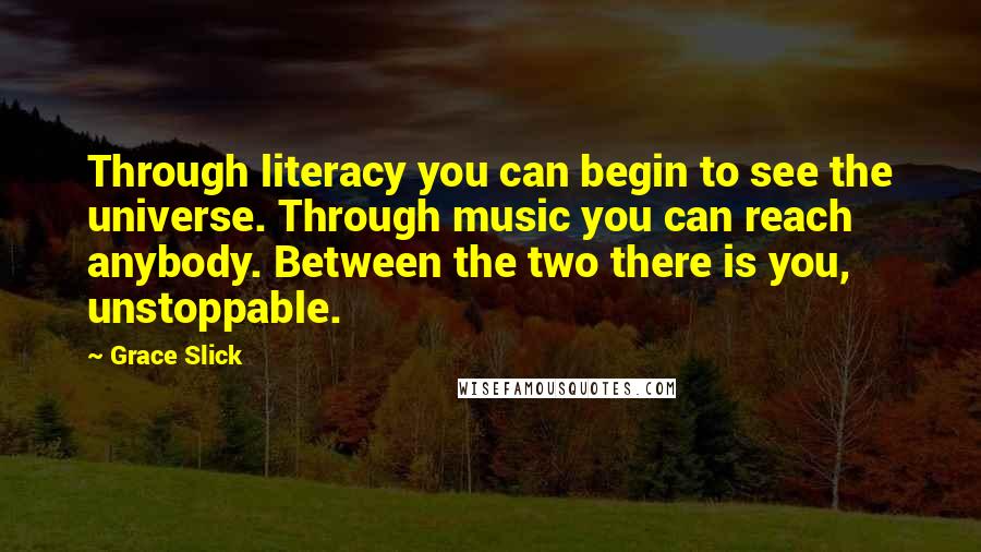 Grace Slick Quotes: Through literacy you can begin to see the universe. Through music you can reach anybody. Between the two there is you, unstoppable.