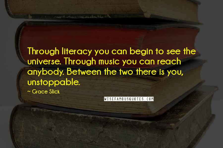 Grace Slick Quotes: Through literacy you can begin to see the universe. Through music you can reach anybody. Between the two there is you, unstoppable.