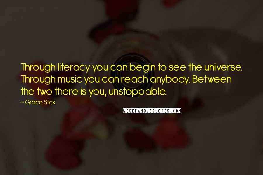 Grace Slick Quotes: Through literacy you can begin to see the universe. Through music you can reach anybody. Between the two there is you, unstoppable.