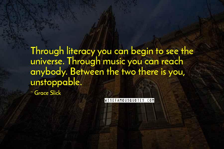 Grace Slick Quotes: Through literacy you can begin to see the universe. Through music you can reach anybody. Between the two there is you, unstoppable.