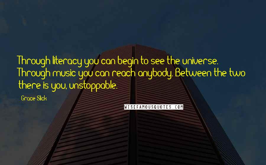 Grace Slick Quotes: Through literacy you can begin to see the universe. Through music you can reach anybody. Between the two there is you, unstoppable.