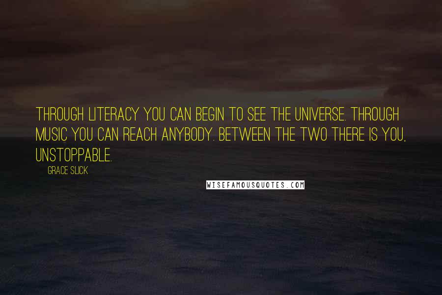 Grace Slick Quotes: Through literacy you can begin to see the universe. Through music you can reach anybody. Between the two there is you, unstoppable.