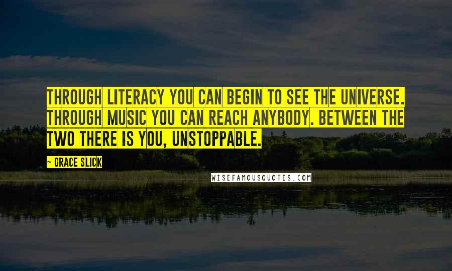 Grace Slick Quotes: Through literacy you can begin to see the universe. Through music you can reach anybody. Between the two there is you, unstoppable.