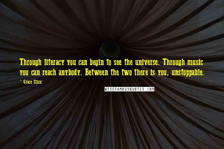 Grace Slick Quotes: Through literacy you can begin to see the universe. Through music you can reach anybody. Between the two there is you, unstoppable.