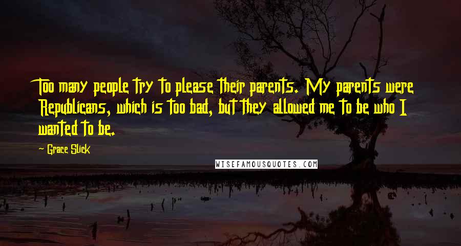 Grace Slick Quotes: Too many people try to please their parents. My parents were Republicans, which is too bad, but they allowed me to be who I wanted to be.