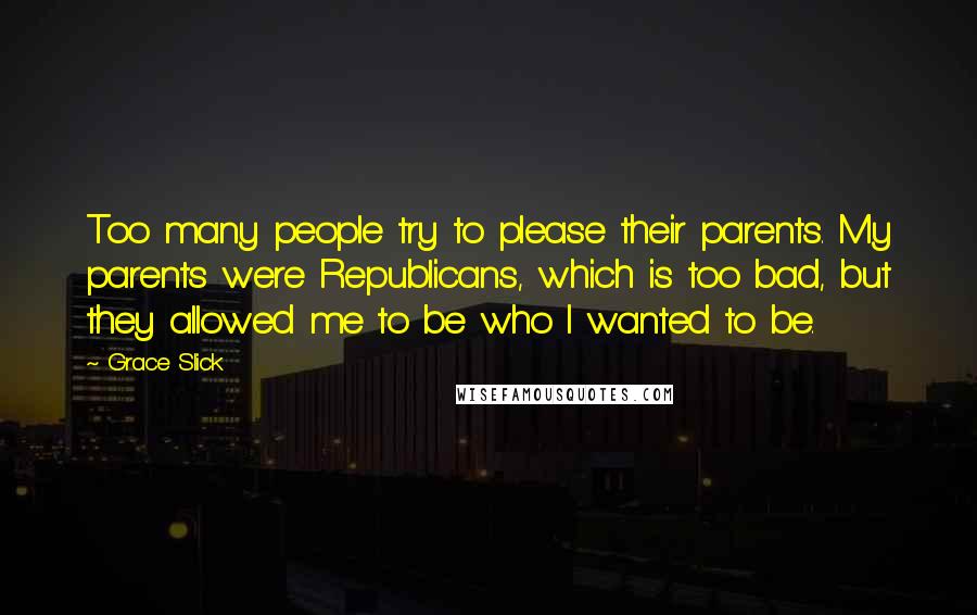 Grace Slick Quotes: Too many people try to please their parents. My parents were Republicans, which is too bad, but they allowed me to be who I wanted to be.