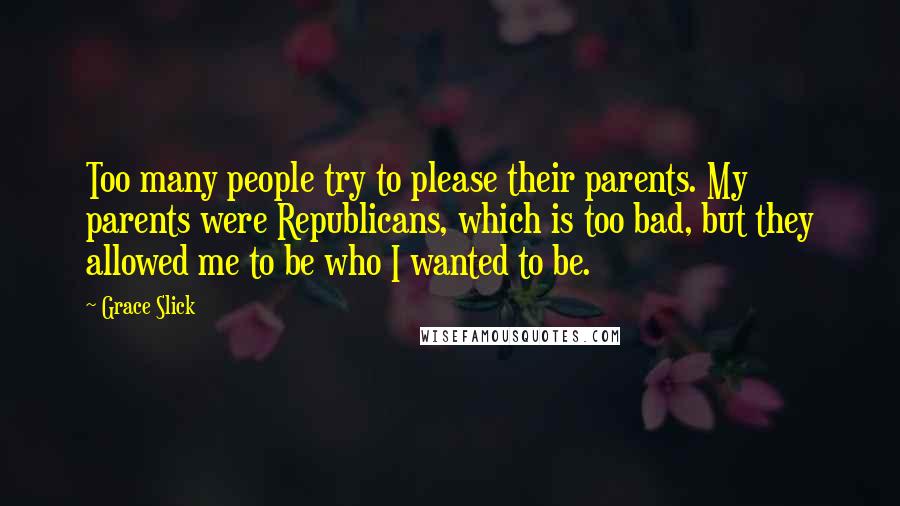 Grace Slick Quotes: Too many people try to please their parents. My parents were Republicans, which is too bad, but they allowed me to be who I wanted to be.