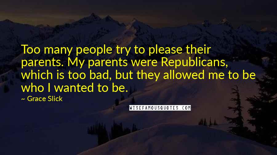 Grace Slick Quotes: Too many people try to please their parents. My parents were Republicans, which is too bad, but they allowed me to be who I wanted to be.