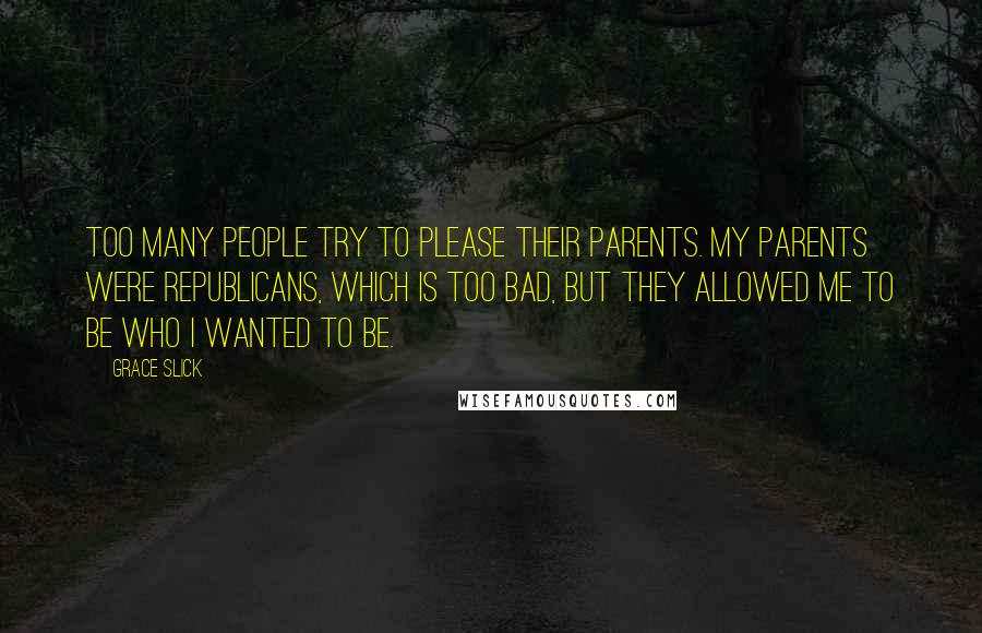 Grace Slick Quotes: Too many people try to please their parents. My parents were Republicans, which is too bad, but they allowed me to be who I wanted to be.