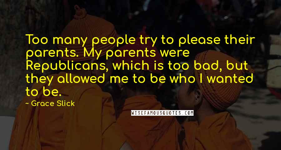 Grace Slick Quotes: Too many people try to please their parents. My parents were Republicans, which is too bad, but they allowed me to be who I wanted to be.