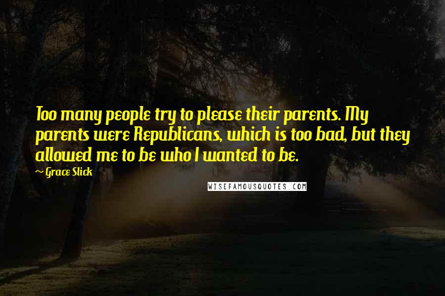 Grace Slick Quotes: Too many people try to please their parents. My parents were Republicans, which is too bad, but they allowed me to be who I wanted to be.