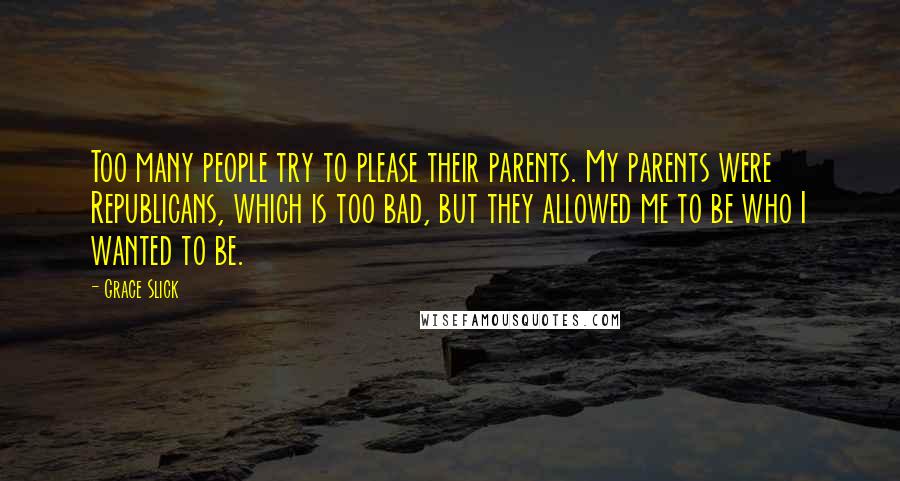 Grace Slick Quotes: Too many people try to please their parents. My parents were Republicans, which is too bad, but they allowed me to be who I wanted to be.