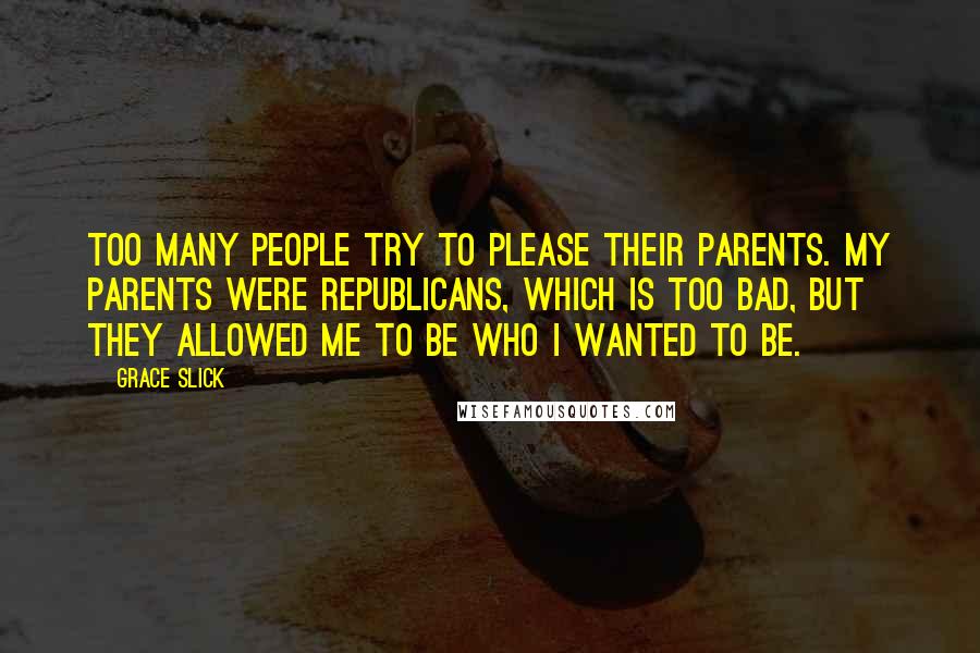 Grace Slick Quotes: Too many people try to please their parents. My parents were Republicans, which is too bad, but they allowed me to be who I wanted to be.