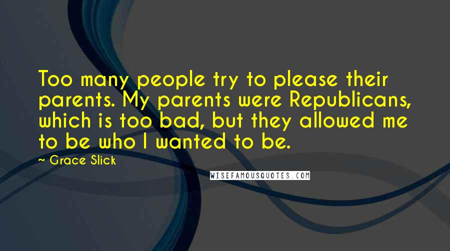 Grace Slick Quotes: Too many people try to please their parents. My parents were Republicans, which is too bad, but they allowed me to be who I wanted to be.