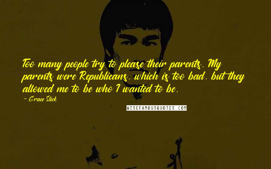 Grace Slick Quotes: Too many people try to please their parents. My parents were Republicans, which is too bad, but they allowed me to be who I wanted to be.
