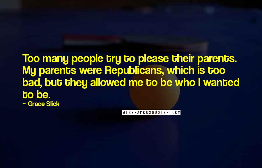 Grace Slick Quotes: Too many people try to please their parents. My parents were Republicans, which is too bad, but they allowed me to be who I wanted to be.