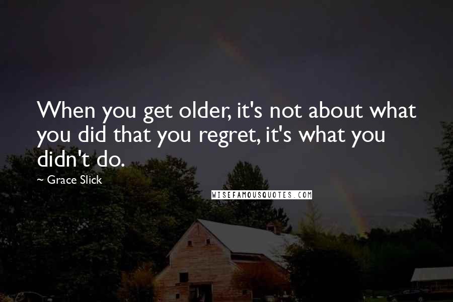 Grace Slick Quotes: When you get older, it's not about what you did that you regret, it's what you didn't do.