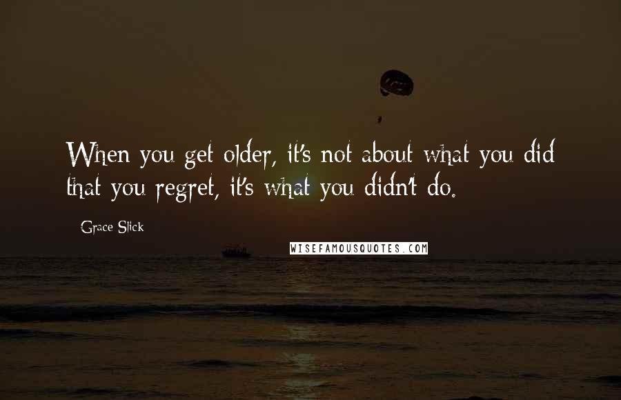 Grace Slick Quotes: When you get older, it's not about what you did that you regret, it's what you didn't do.