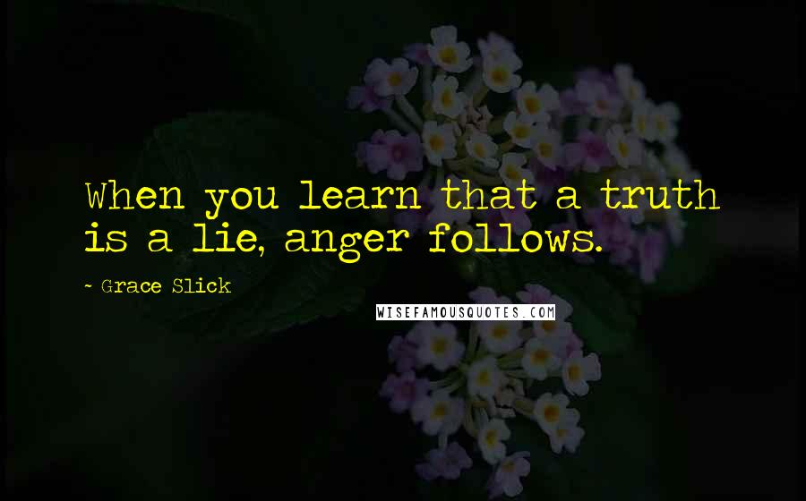 Grace Slick Quotes: When you learn that a truth is a lie, anger follows.