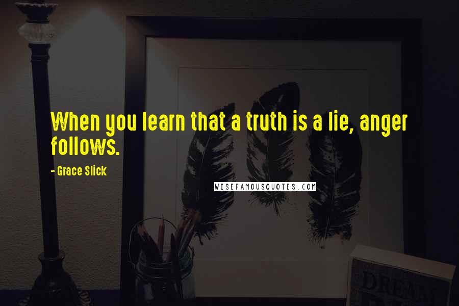 Grace Slick Quotes: When you learn that a truth is a lie, anger follows.