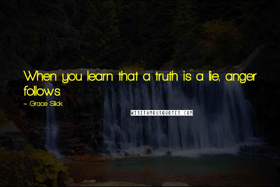 Grace Slick Quotes: When you learn that a truth is a lie, anger follows.