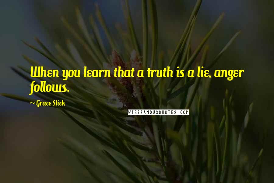 Grace Slick Quotes: When you learn that a truth is a lie, anger follows.