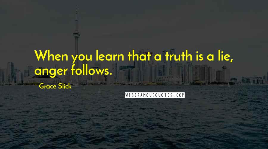 Grace Slick Quotes: When you learn that a truth is a lie, anger follows.