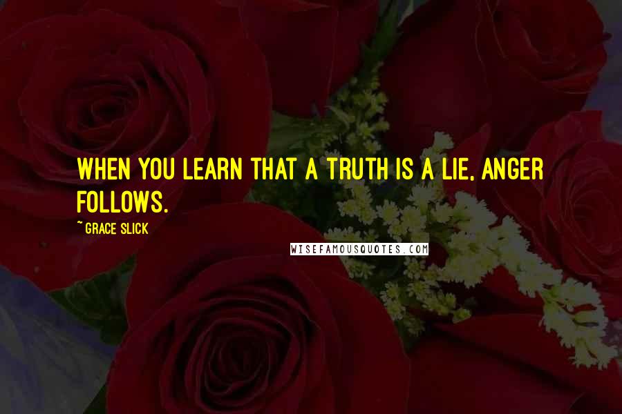 Grace Slick Quotes: When you learn that a truth is a lie, anger follows.