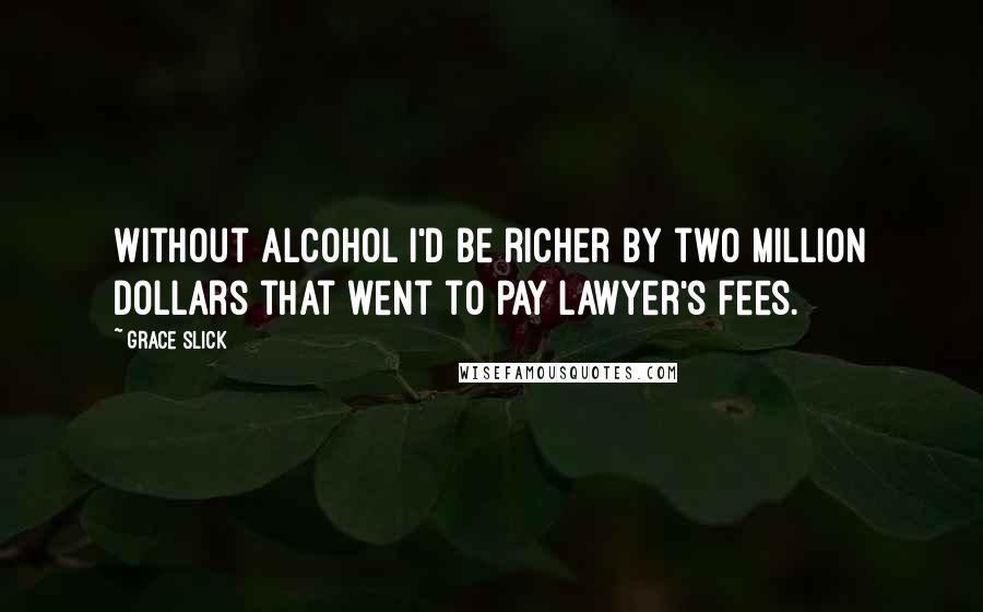 Grace Slick Quotes: Without alcohol I'd be richer by two million dollars that went to pay lawyer's fees.