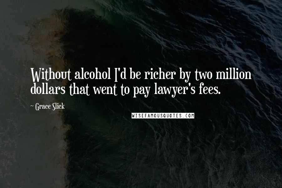 Grace Slick Quotes: Without alcohol I'd be richer by two million dollars that went to pay lawyer's fees.