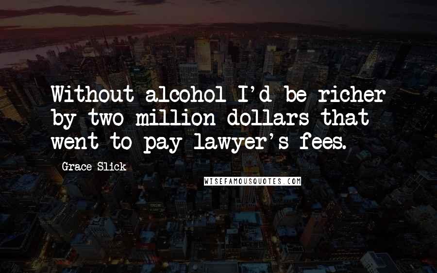 Grace Slick Quotes: Without alcohol I'd be richer by two million dollars that went to pay lawyer's fees.