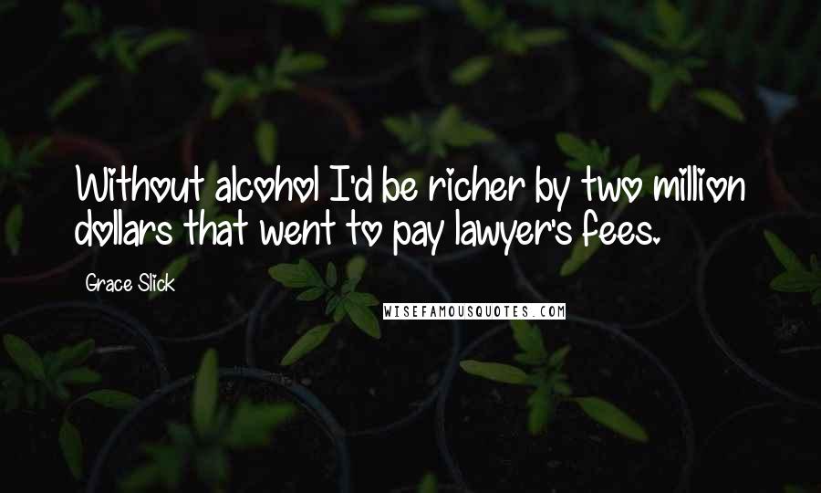 Grace Slick Quotes: Without alcohol I'd be richer by two million dollars that went to pay lawyer's fees.