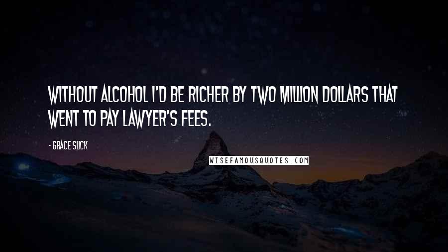 Grace Slick Quotes: Without alcohol I'd be richer by two million dollars that went to pay lawyer's fees.